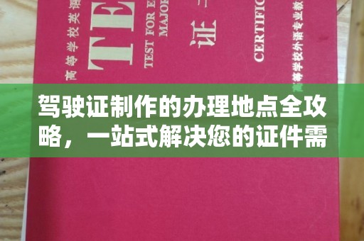 玛沁驾驶证制作的办理地点全攻略，一站式解决您的证件需求