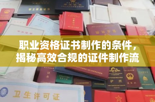 祁门职业资格证书制作的条件，揭秘高效合规的证件制作流程
